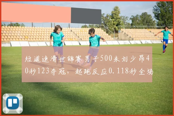 短道速滑世锦赛男子500米刘少昂40秒123夺冠,起跑反应0.118秒全场最快