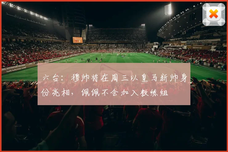 六台:穆帅将在周三以皇马新帅身份亮相,佩佩不会加入教练组
