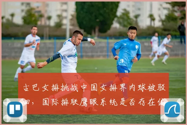 古巴女排挑战中国女排界内球被驳回,国际排联鹰眼系统是否存在偏差?