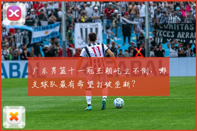 广东男篮十一冠王朝屹立不倒,哪支球队最有希望打破垄断?
