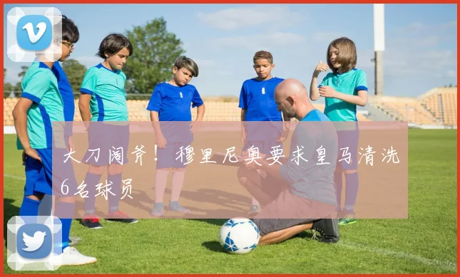 大刀阔斧！穆里尼奥要求皇马清洗6名球员