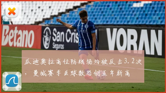 瓜迪奥拉高位防线场均被反击3.2次,曼城赛季丢球数恐创五年新高