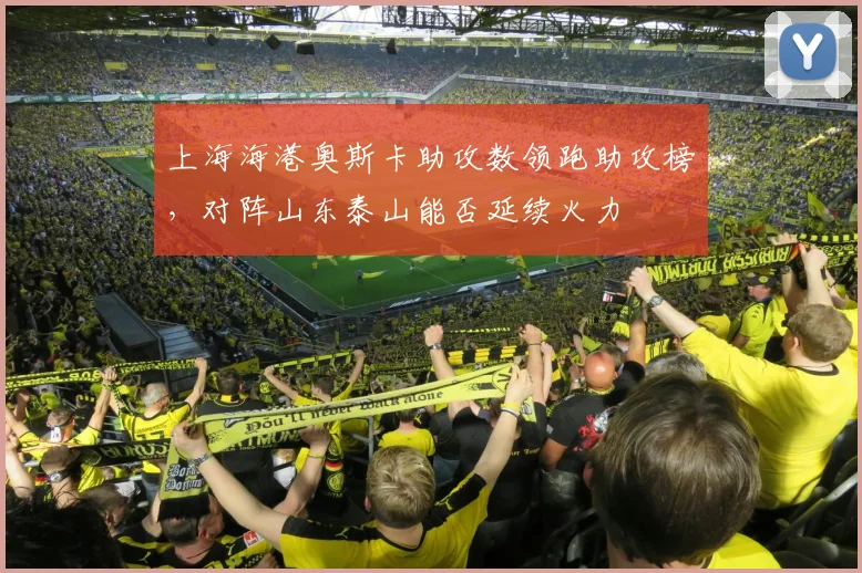 上海海港奥斯卡助攻数领跑助攻榜,对阵山东泰山能否延续火力