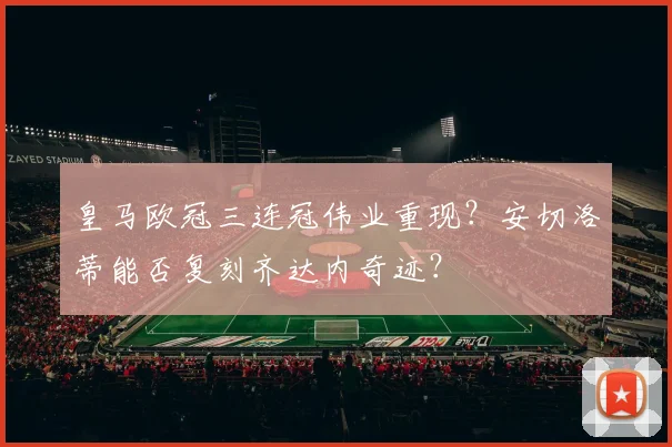 皇马欧冠三连冠伟业重现?安切洛蒂能否复刻齐达内奇迹?