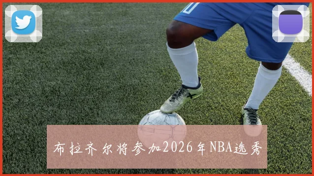 布拉齐尔将参加2026年NBA选秀