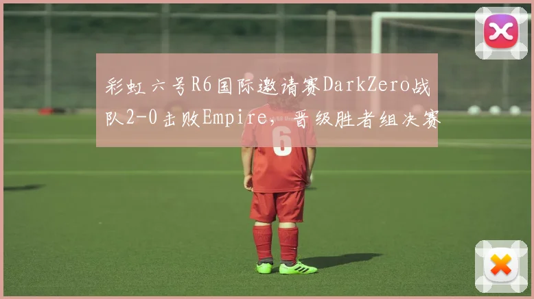 彩虹六号R6国际邀请赛DarkZero战队2-0击败Empire,晋级胜者组决赛