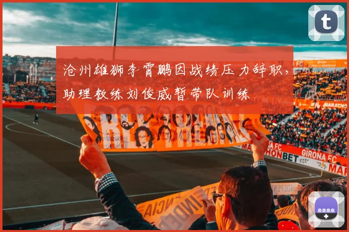 沧州雄狮李霄鹏因战绩压力辞职,助理教练刘俊威暂带队训练