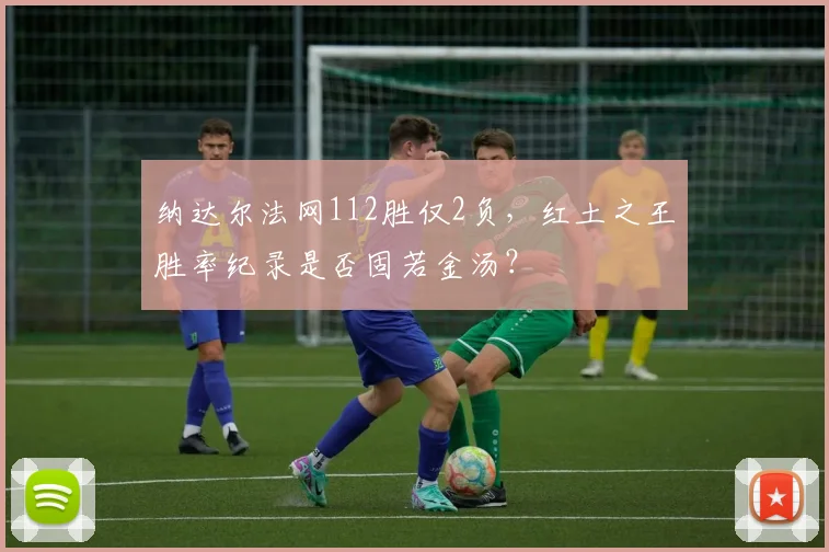 纳达尔法网112胜仅2负,红土之王胜率纪录是否固若金汤?