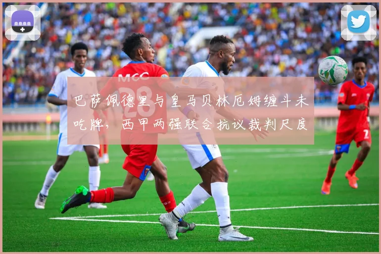 巴萨佩德里与皇马贝林厄姆缠斗未吃牌,西甲两强联合抗议裁判尺度不一